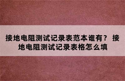 接地电阻测试记录表范本谁有？ 接地电阻测试记录表格怎么填